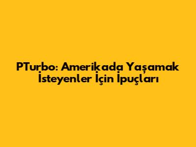 PTurbo: Amerika'da Yaşamak İsteyenler İçin İpuçları