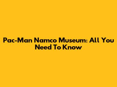 Pac-Man Namco Museum: All You Need To Know