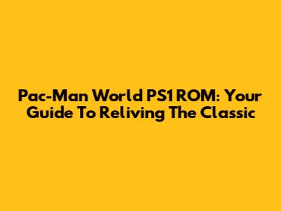 Pac-Man World PS1 ROM: Your Guide To Reliving The Classic