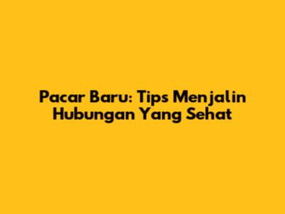 Pacar Baru: Tips Menjalin Hubungan Yang Sehat