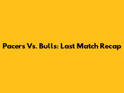 Pacers Vs. Bulls: Last Match Recap