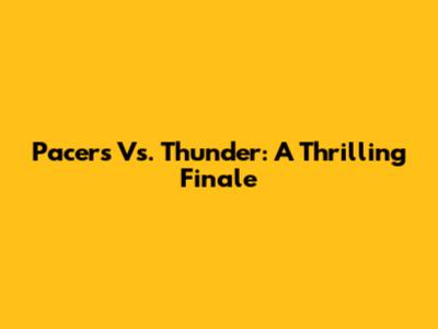 Pacers Vs. Thunder: A Thrilling Finale