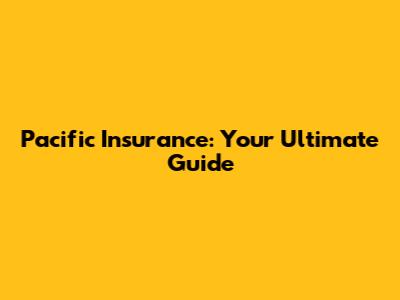 Pacific Insurance: Your Ultimate Guide