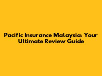 Pacific Insurance Malaysia: Your Ultimate Review Guide