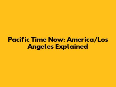 Pacific Time Now: America/Los_Angeles Explained
