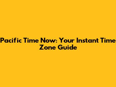 Pacific Time Now: Your Instant Time Zone Guide