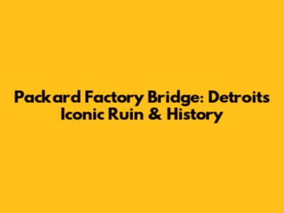 Packard Factory Bridge: Detroit's Iconic Ruin & History