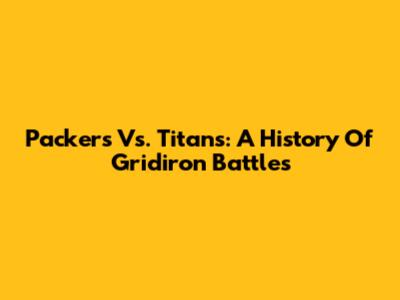 Packers Vs. Titans: A History Of Gridiron Battles