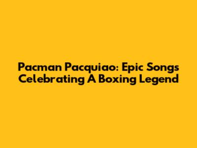 Pacman Pacquiao: Epic Songs Celebrating A Boxing Legend