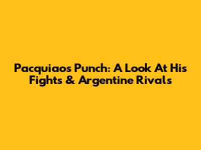 Pacquiao's Punch: A Look At His Fights & Argentine Rivals