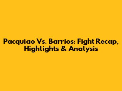 Pacquiao Vs. Barrios: Fight Recap, Highlights & Analysis