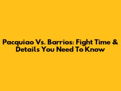 Pacquiao Vs. Barrios: Fight Time & Details You Need To Know