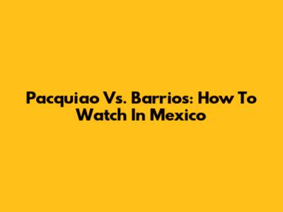 Pacquiao Vs. Barrios: How To Watch In Mexico