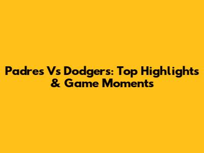 Padres Vs Dodgers: Top Highlights & Game Moments