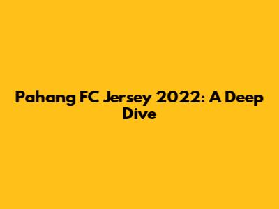 Pahang FC Jersey 2022: A Deep Dive