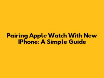 Pairing Apple Watch With New IPhone: A Simple Guide
