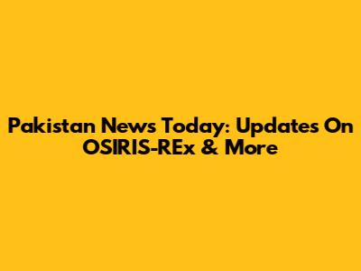 Pakistan News Today: Updates On OSIRIS-REx & More