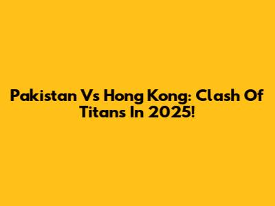 Pakistan Vs Hong Kong: Clash Of Titans In 2025!