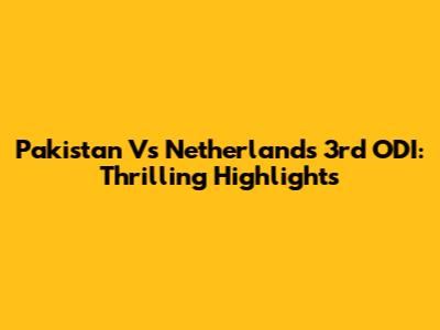 Pakistan Vs Netherlands 3rd ODI: Thrilling Highlights
