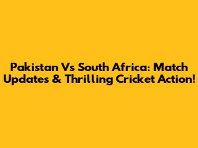 Pakistan Vs South Africa: Match Updates & Thrilling Cricket Action!