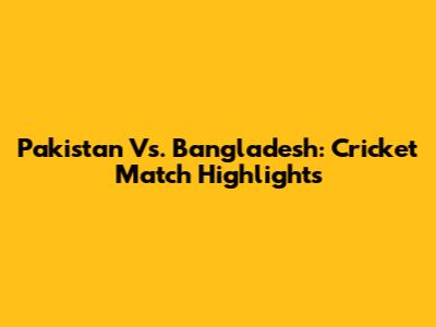 Pakistan Vs. Bangladesh: Cricket Match Highlights