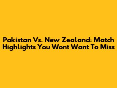 Pakistan Vs. New Zealand: Match Highlights You Won't Want To Miss