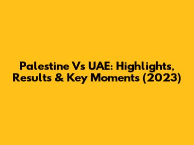 Palestine Vs UAE: Highlights, Results & Key Moments (2023)