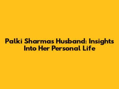 Palki Sharma's Husband: Insights Into Her Personal Life