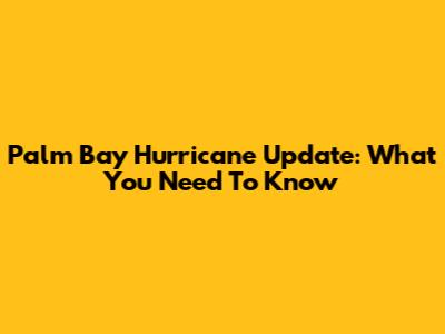 Palm Bay Hurricane Update: What You Need To Know
