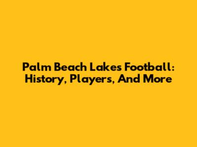 Palm Beach Lakes Football: History, Players, And More