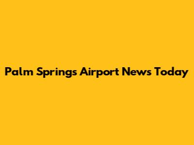 Palm Springs Airport News Today