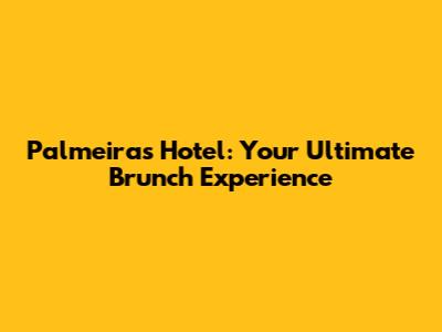Palmeiras Hotel: Your Ultimate Brunch Experience