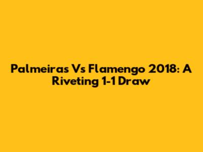 Palmeiras Vs Flamengo 2018: A Riveting 1-1 Draw