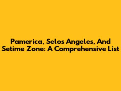 Pamerica, Selos Angeles, And Setime Zone: A Comprehensive List
