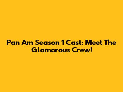 Pan Am Season 1 Cast: Meet The Glamorous Crew!