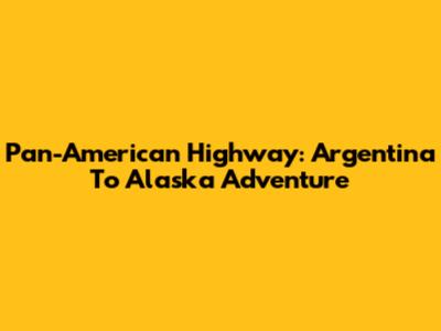 Pan-American Highway: Argentina To Alaska Adventure