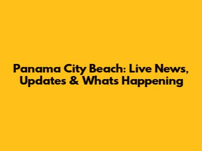 Panama City Beach: Live News, Updates & What's Happening
