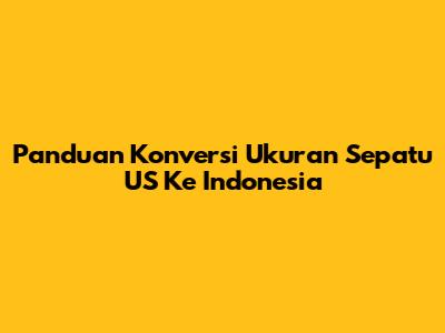 Panduan Konversi Ukuran Sepatu US Ke Indonesia