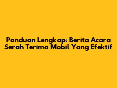 Panduan Lengkap: Berita Acara Serah Terima Mobil Yang Efektif
