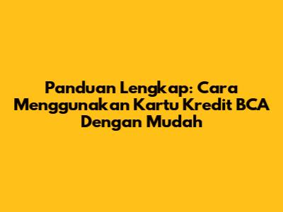 Panduan Lengkap: Cara Menggunakan Kartu Kredit BCA Dengan Mudah