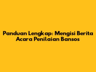 Panduan Lengkap: Mengisi Berita Acara Penilaian Bansos