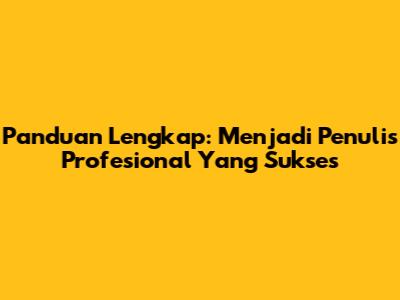 Panduan Lengkap: Menjadi Penulis Profesional Yang Sukses