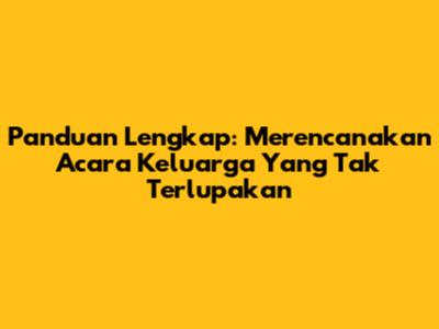 Panduan Lengkap: Merencanakan Acara Keluarga Yang Tak Terlupakan
