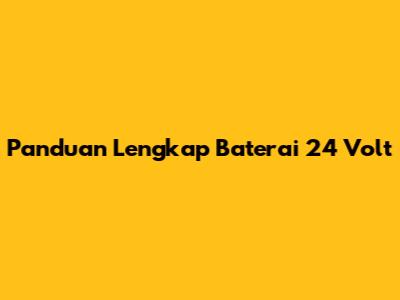 Panduan Lengkap Baterai 24 Volt
