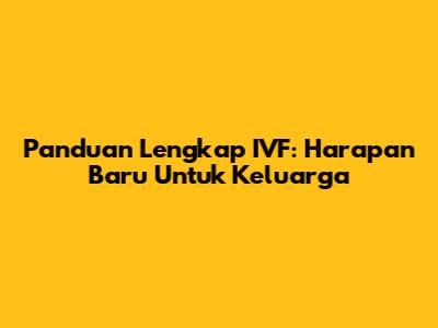 Panduan Lengkap IVF: Harapan Baru Untuk Keluarga