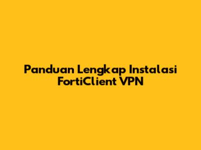 Panduan Lengkap Instalasi FortiClient VPN