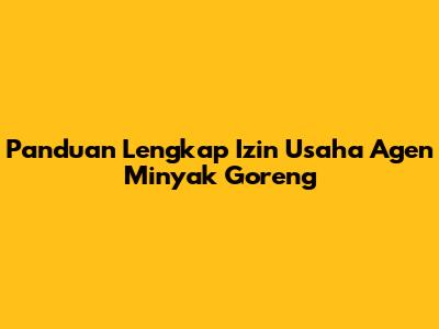 Panduan Lengkap Izin Usaha Agen Minyak Goreng