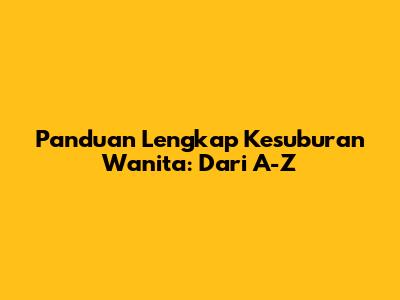 Panduan Lengkap Kesuburan Wanita: Dari A-Z