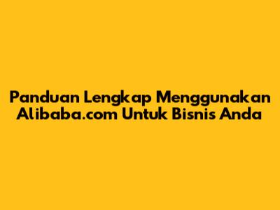 Panduan Lengkap Menggunakan Alibaba.com Untuk Bisnis Anda