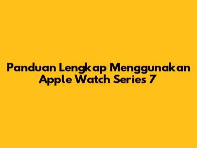 Panduan Lengkap Menggunakan Apple Watch Series 7
